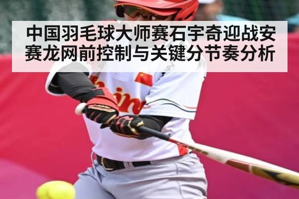 中国羽毛球大师赛石宇奇迎战安赛龙网前控制与关键分节奏分析