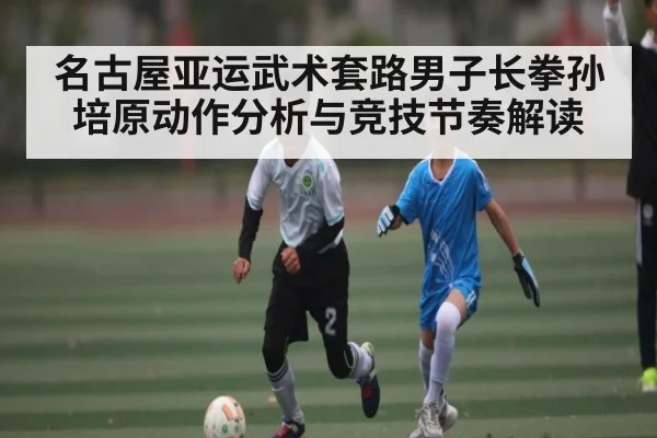 名古屋亚运武术套路男子长拳孙培原动作分析与竞技节奏解读
