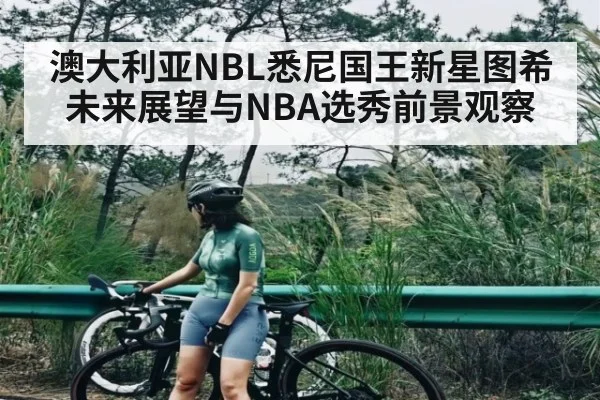 澳大利亚NBL悉尼国王新星图希未来展望与NBA选秀前景观察（NG28）